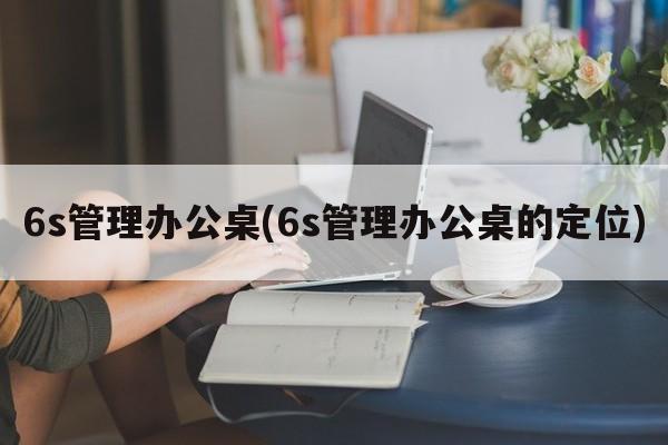 6s管理办公桌(6s管理办公桌的定位)